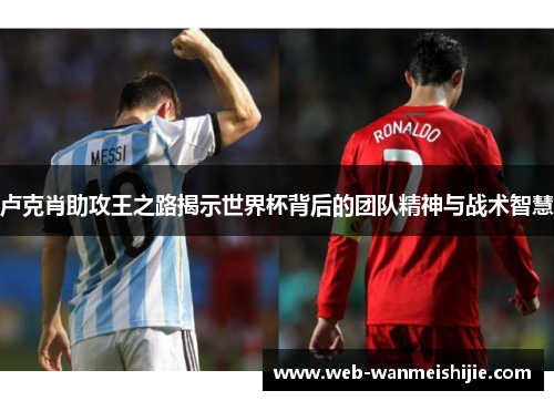 卢克肖助攻王之路揭示世界杯背后的团队精神与战术智慧