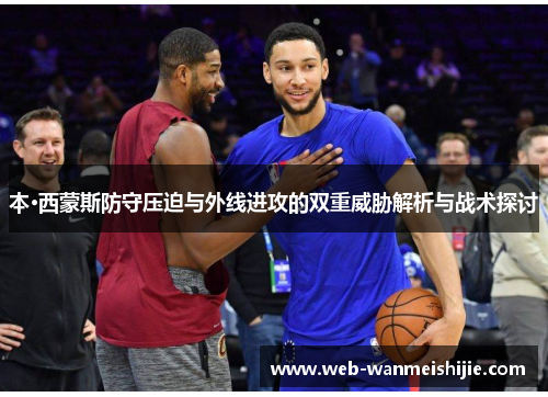 本·西蒙斯防守压迫与外线进攻的双重威胁解析与战术探讨