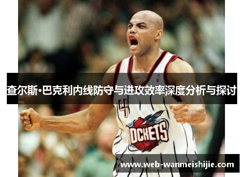 查尔斯·巴克利内线防守与进攻效率深度分析与探讨