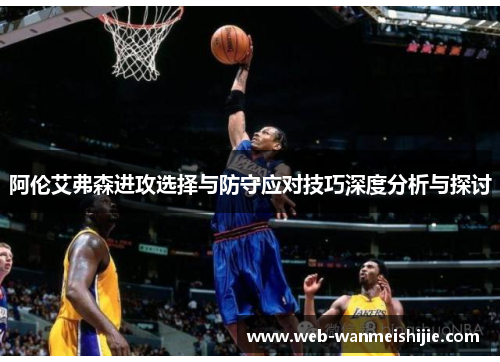 阿伦艾弗森进攻选择与防守应对技巧深度分析与探讨