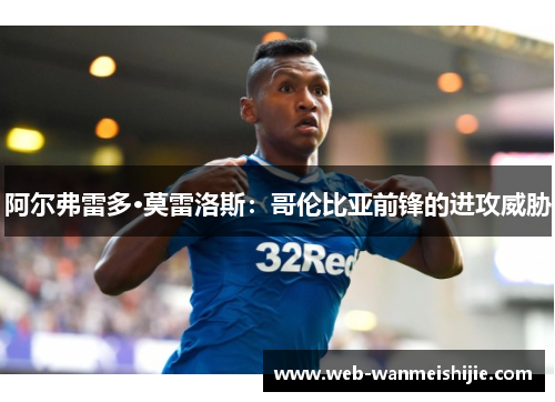 阿尔弗雷多·莫雷洛斯：哥伦比亚前锋的进攻威胁