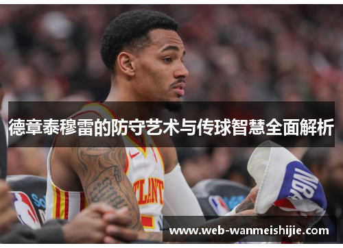 德章泰穆雷的防守艺术与传球智慧全面解析