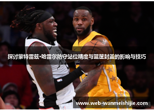 探讨蒙特雷兹·哈雷尔防守站位精度与篮筐封盖的影响与技巧