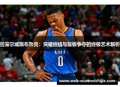 拉塞尔威斯布鲁克：突破终结与篮板争夺的终极艺术解析