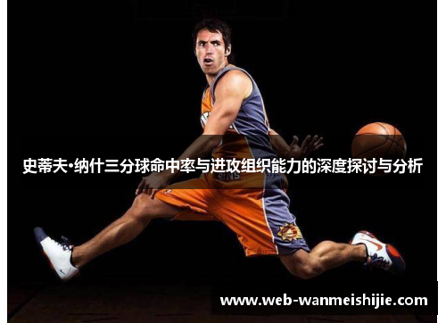 史蒂夫·纳什三分球命中率与进攻组织能力的深度探讨与分析