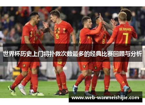 世界杯历史上门将扑救次数最多的经典比赛回顾与分析