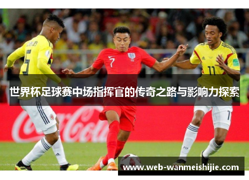 世界杯足球赛中场指挥官的传奇之路与影响力探索