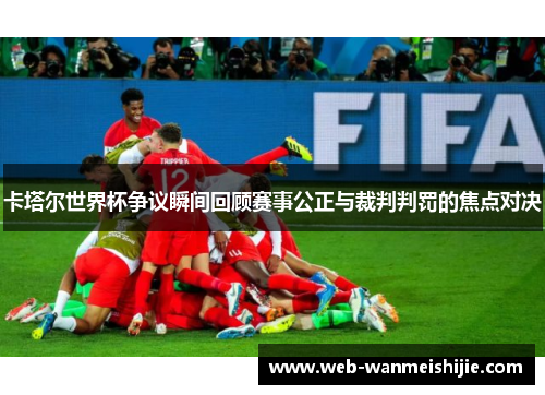 卡塔尔世界杯争议瞬间回顾赛事公正与裁判判罚的焦点对决