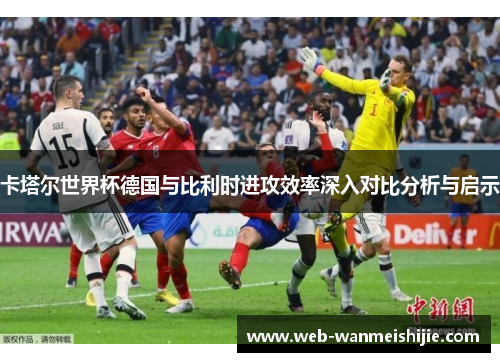 卡塔尔世界杯德国与比利时进攻效率深入对比分析与启示