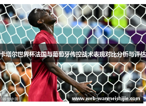 卡塔尔世界杯法国与葡萄牙传控战术表现对比分析与评估