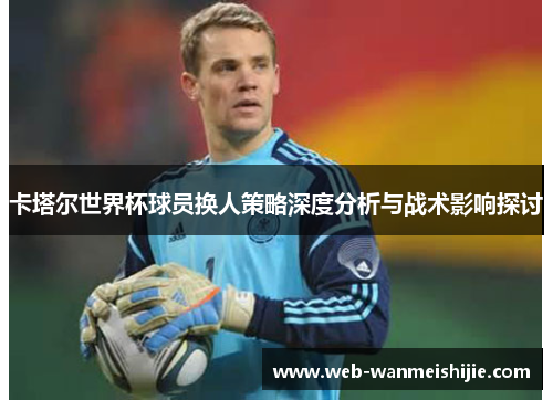 卡塔尔世界杯球员换人策略深度分析与战术影响探讨