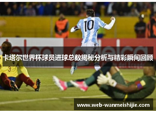 卡塔尔世界杯球员进球总数揭秘分析与精彩瞬间回顾