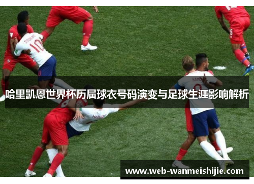 哈里凯恩世界杯历届球衣号码演变与足球生涯影响解析
