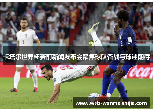卡塔尔世界杯赛前新闻发布会聚焦球队备战与球迷期待
