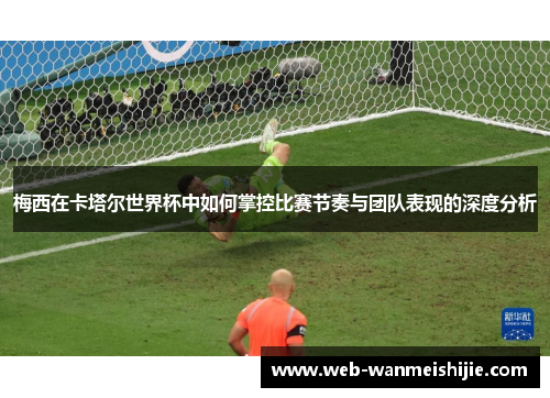 梅西在卡塔尔世界杯中如何掌控比赛节奏与团队表现的深度分析
