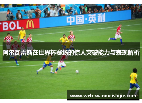 阿尔瓦雷斯在世界杯赛场的惊人突破能力与表现解析