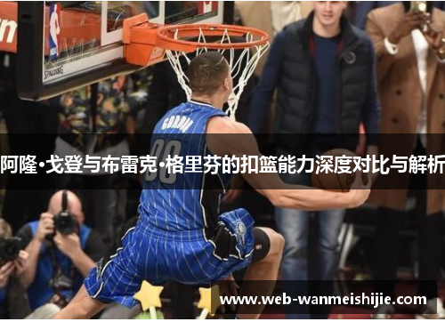 阿隆·戈登与布雷克·格里芬的扣篮能力深度对比与解析