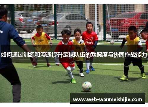 如何通过训练和沟通提升足球队伍的默契度与协同作战能力