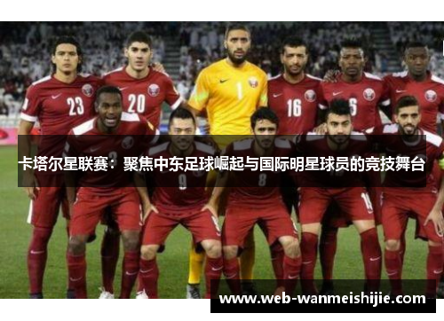 卡塔尔星联赛：聚焦中东足球崛起与国际明星球员的竞技舞台
