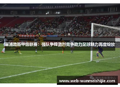 塞浦路斯甲级联赛：强队争锋激烈竞争助力足球魅力再度绽放
