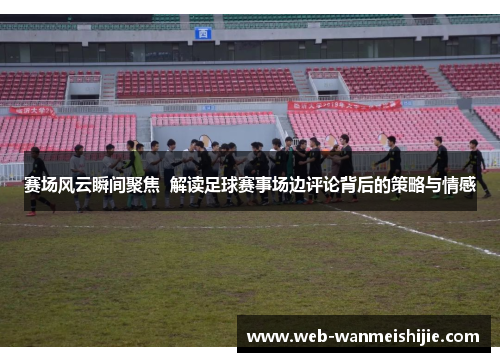 赛场风云瞬间聚焦  解读足球赛事场边评论背后的策略与情感