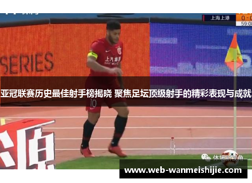 亚冠联赛历史最佳射手榜揭晓 聚焦足坛顶级射手的精彩表现与成就
