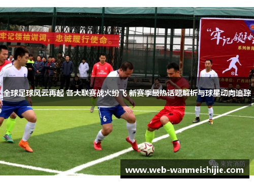 全球足球风云再起 各大联赛战火纷飞 新赛季最热话题解析与球星动向追踪