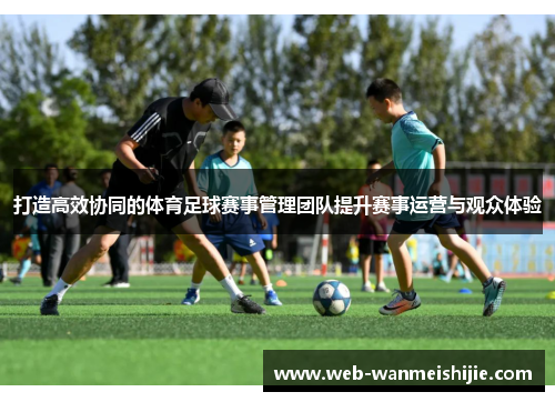 打造高效协同的体育足球赛事管理团队提升赛事运营与观众体验
