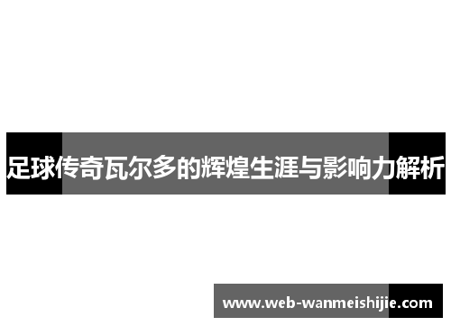 足球传奇瓦尔多的辉煌生涯与影响力解析