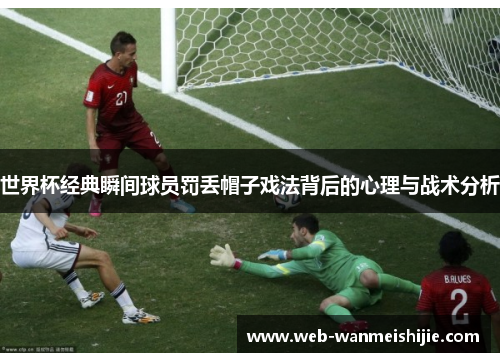 世界杯经典瞬间球员罚丢帽子戏法背后的心理与战术分析