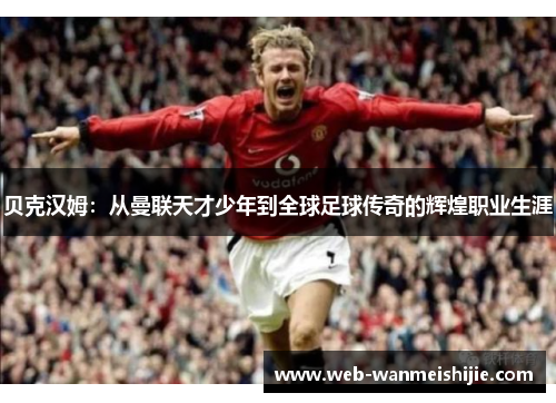 贝克汉姆：从曼联天才少年到全球足球传奇的辉煌职业生涯