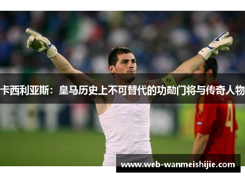 卡西利亚斯：皇马历史上不可替代的功勋门将与传奇人物