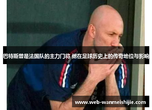 巴特斯曾是法国队的主力门将 他在足球历史上的传奇地位与影响