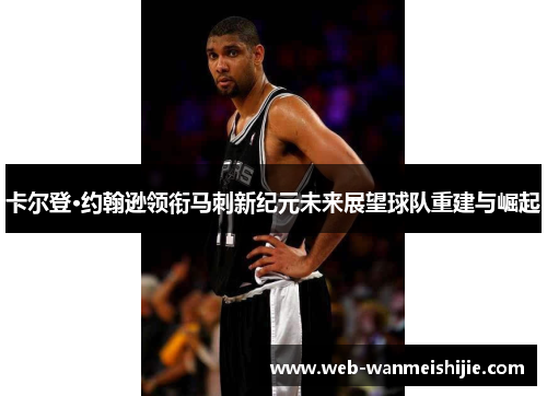 卡尔登·约翰逊领衔马刺新纪元未来展望球队重建与崛起