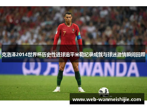 克洛泽2014世界杯历史性进球追平米勒纪录成就与球迷激情瞬间回顾