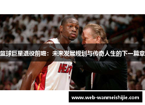 篮球巨星退役前瞻：未来发展规划与传奇人生的下一篇章