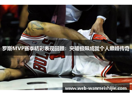 罗斯MVP赛季精彩表现回顾：突破极限成就个人巅峰传奇