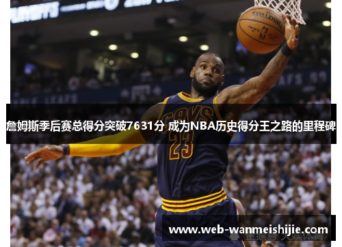 詹姆斯季后赛总得分突破7631分 成为NBA历史得分王之路的里程碑