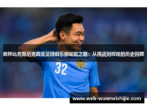 奥林比克斯尼克西亚足球俱乐部崛起之路：从挑战到辉煌的历史回顾