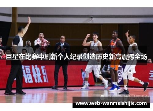 巨星在比赛中刷新个人纪录创造历史新高震撼全场