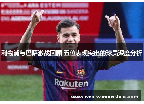 利物浦与巴萨激战回顾 五位表现突出的球员深度分析