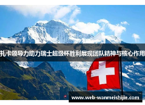 扎卡领导力助力瑞士超级杯胜利展现团队精神与核心作用