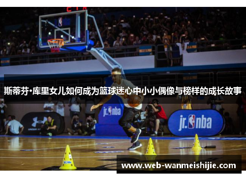 斯蒂芬·库里女儿如何成为篮球迷心中小小偶像与榜样的成长故事
