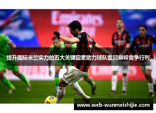 提升国际米兰实力的五大关键因素助力球队重回巅峰竞争行列