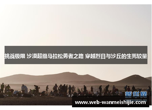 挑战极限 沙漠超级马拉松勇者之路 穿越烈日与沙丘的生死较量