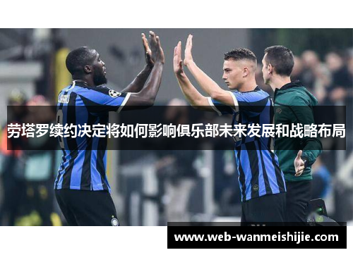 劳塔罗续约决定将如何影响俱乐部未来发展和战略布局