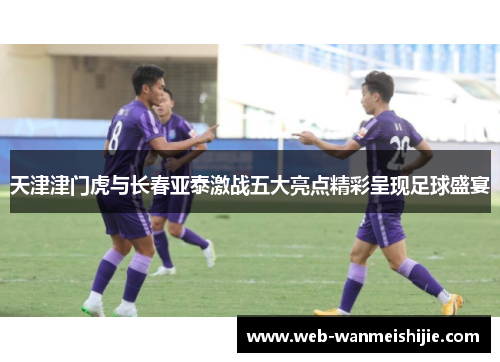 天津津门虎与长春亚泰激战五大亮点精彩呈现足球盛宴