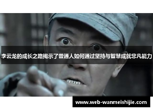 李云龙的成长之路揭示了普通人如何通过坚持与智慧成就非凡能力