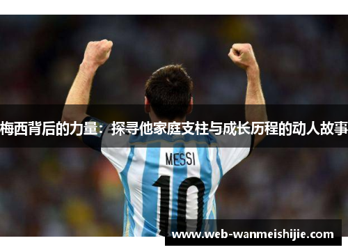 梅西背后的力量：探寻他家庭支柱与成长历程的动人故事