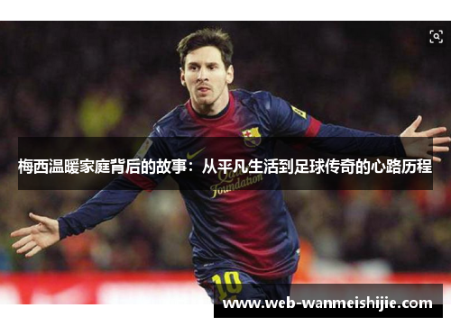 梅西温暖家庭背后的故事：从平凡生活到足球传奇的心路历程